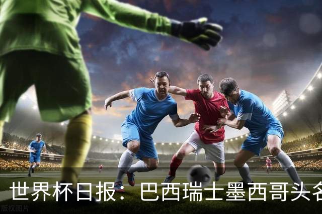 世界杯日报：巴西瑞士墨西哥头名晋级 韩国意外输球出线待定