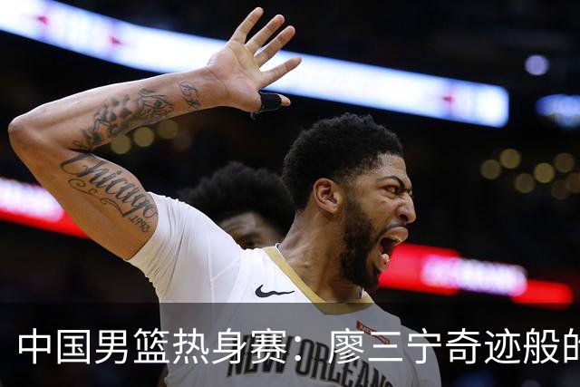 中国男篮热身赛：廖三宁奇迹般的21分，杨瀚森8篮板贺希宁三分挣扎