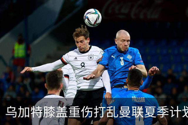 乌加特膝盖重伤打乱曼联夏季计划，FIFA 最高或赔付5857万元