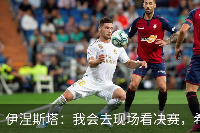 伊涅斯塔：我会去现场看决赛，希望西班牙再拿一座世界杯冠军