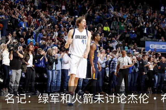 名记：绿军和火箭未讨论杰伦·布朗交易 但前者一直对申京有兴趣