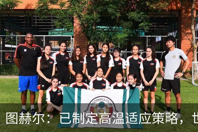 图赫尔：已制定高温适应策略，世界杯无惧天气挑战