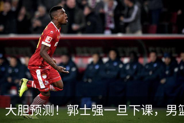 大胆预测！郭士强一旦下课，男篮新主帅99％在以下会在这三人之间产生