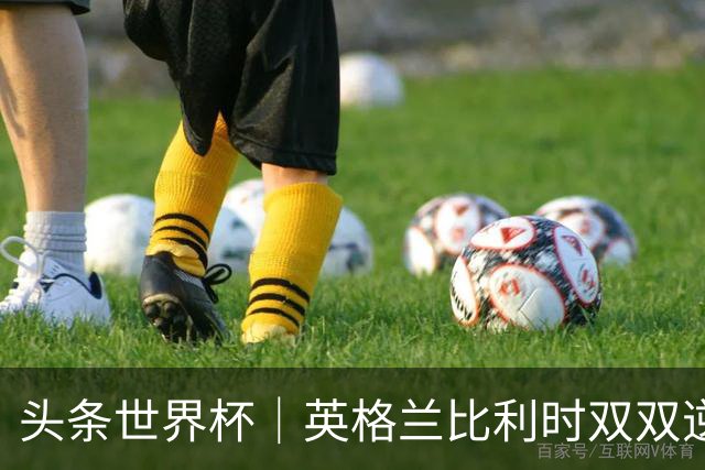 头条世界杯｜英格兰比利时双双逆转：落后不可怕，谁菜谁尴尬