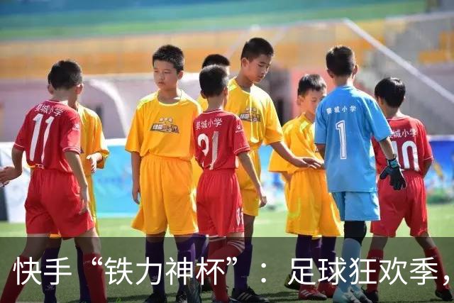 快手“铁力神杯”：足球狂欢季，“老铁”上场