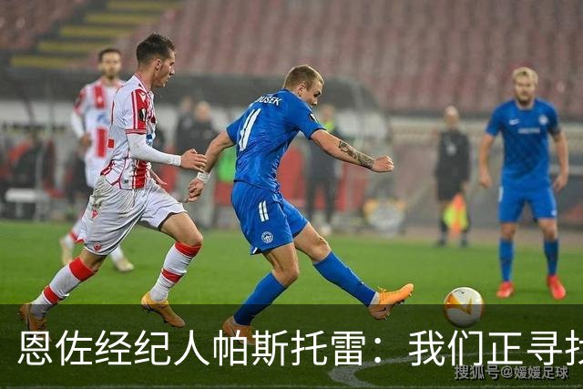 恩佐经纪人帕斯托雷：我们正寻找离开切尔西的可能，但还未达协议