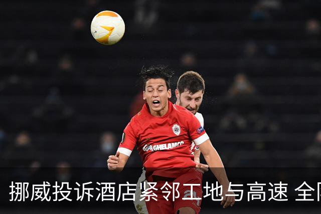 挪威投诉酒店紧邻工地与高速 全队2.5小时搬家费用FIFA出