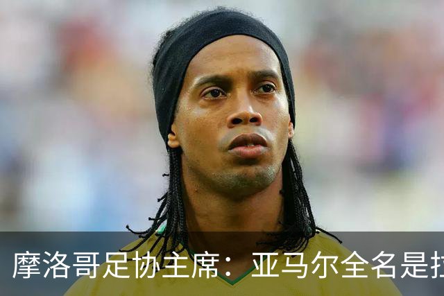 摩洛哥足协主席：亚马尔全名是拉明·亚马尔·纳斯拉维·埃巴纳