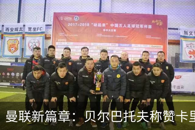 曼联新篇章：贝尔巴托夫称赞卡里克，球队重回巅峰的希望