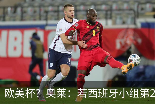 欧美杯？奥莱：若西班牙小组第2 很可能32强战在迈阿密交锋阿根廷