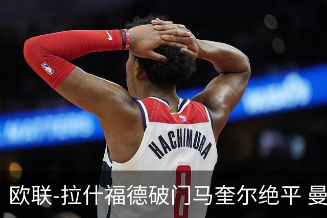 欧联-拉什福德破门马奎尔绝平 曼联3-3波尔图