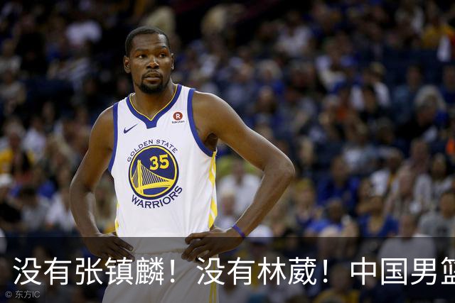 没有张镇麟！没有林葳！中国男篮集训名单出炉，郭士强遭质疑