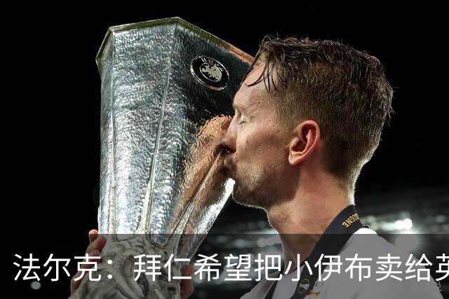 法尔克：拜仁希望把小伊布卖给英超，帕利尼亚更有可能留在热刺