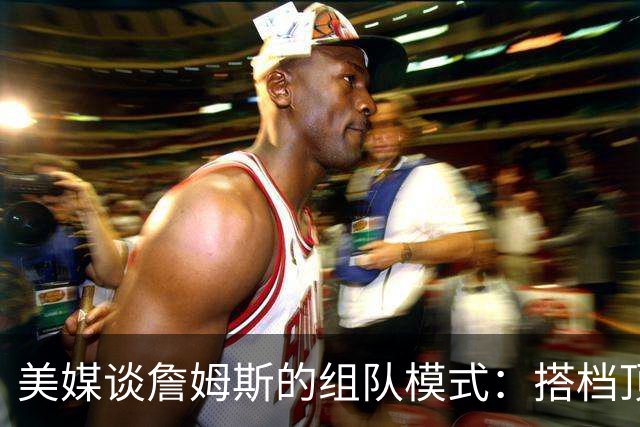 美媒谈詹姆斯的组队模式：搭档顶级外线得分手和前五级别内线