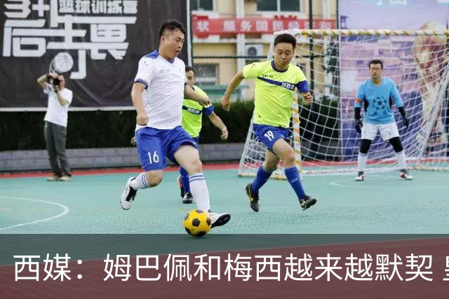 西媒：姆巴佩和梅西越来越默契 皇马担心他要留队