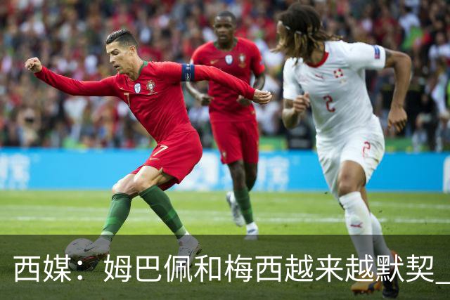 西媒：姆巴佩和梅西越来越默契 皇马担心他要留队