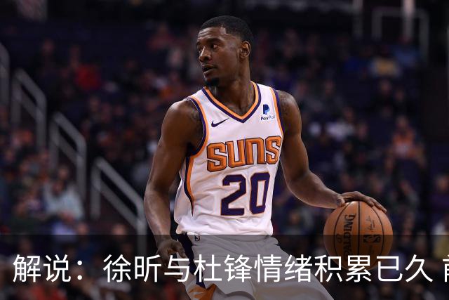 解说：徐昕与杜锋情绪积累已久 前者未来很难再真正回到广东队