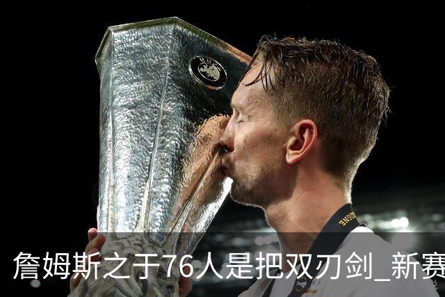 詹姆斯之于76人是把双刃剑 新赛季需直面六大隐患？