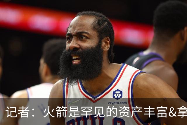 记者：火箭是罕见的资产丰富&拿过50胜但仍不知谁是基石的球队