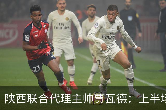陕西联合代理主帅贾瓦德：上半场球队表现完美，最后我们做的更好