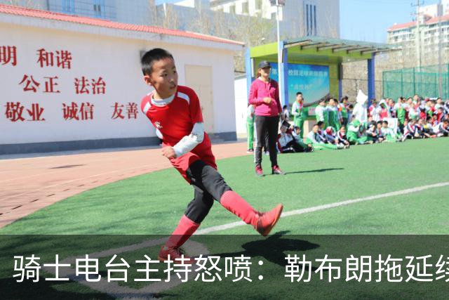 骑士电台主持怒喷：勒布朗拖延续约，这已经让人恼火