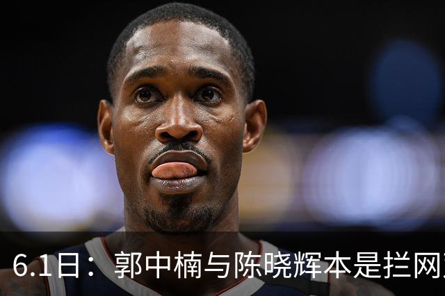 6.1日：郭中楠与陈晓辉本是拦网双骄，各显神通