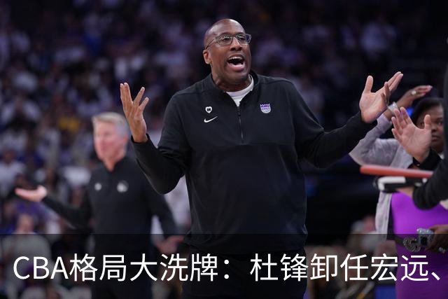 CBA格局大洗牌：杜锋卸任宏远、庞峥麟扶正、首钢八位数吃回头草