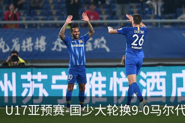 U17亚预赛-国少大轮换9-0马尔代夫 国少3连胜末轮将战韩国