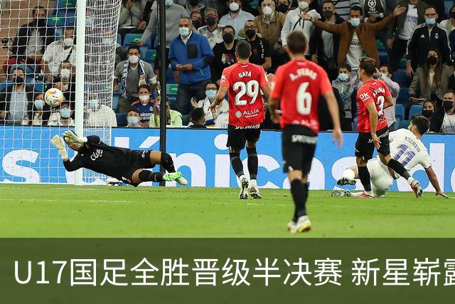 U17国足全胜晋级半决赛 新星崭露头角彰显中国足球希望