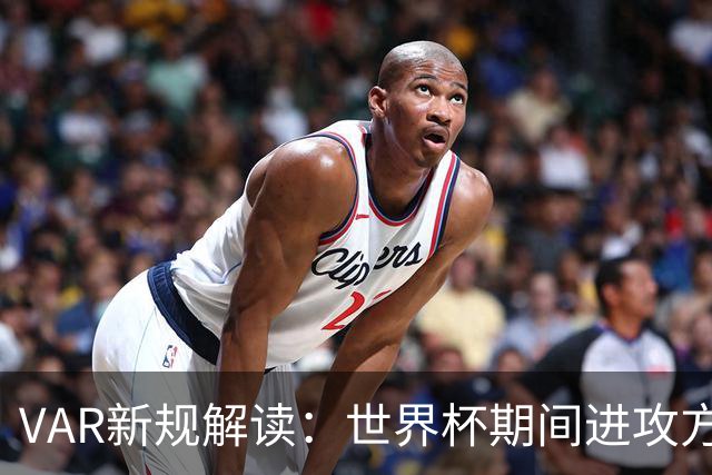 VAR新规解读：世界杯期间进攻方犯规将引发更严格审查
